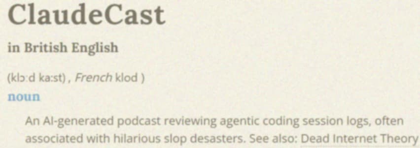 ClaudeCast dictionary definition: An AI-generated podcast reviewing agentic coding session logs, often associated with hilarious slop disasters.
